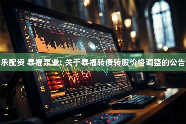 乐配资 泰福泵业: 关于泰福转债转股价格调整的公告