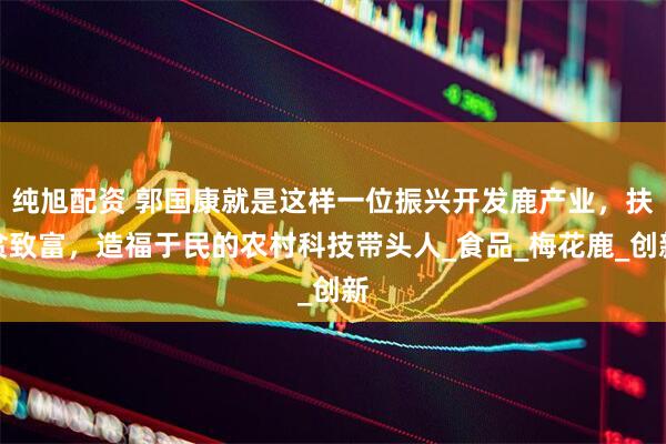纯旭配资 郭国康就是这样一位振兴开发鹿产业，扶贫致富，造福于民的农村科技带头人_食品_梅花鹿_创新