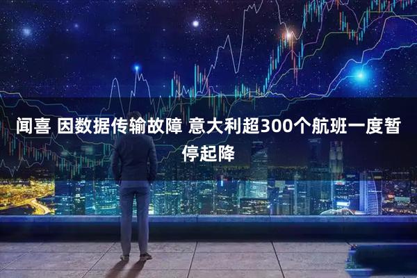 闻喜 因数据传输故障 意大利超300个航班一度暂停起降
