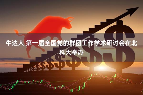 牛达人 第一届全国党的群团工作学术研讨会在北科大举办