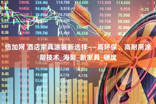 倍加网 酒店家具涂装新选择——高环保、高耐用涂层技术_海聚_新家具_硬度