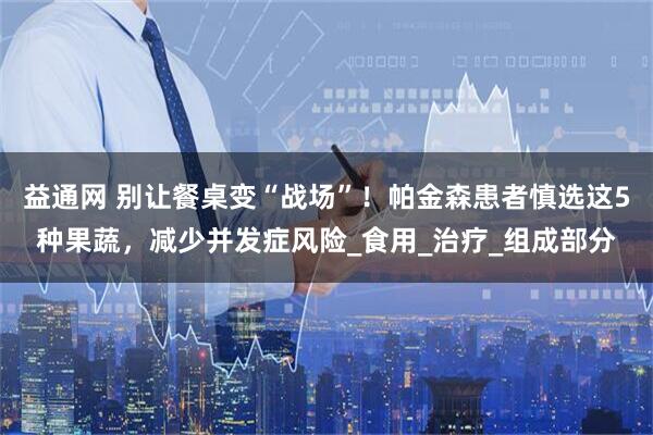 益通网 别让餐桌变“战场”！帕金森患者慎选这5种果蔬，减少并发症风险_食用_治疗_组成部分