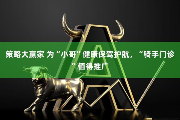 策略大赢家 为“小哥”健康保驾护航，“骑手门诊”值得推广