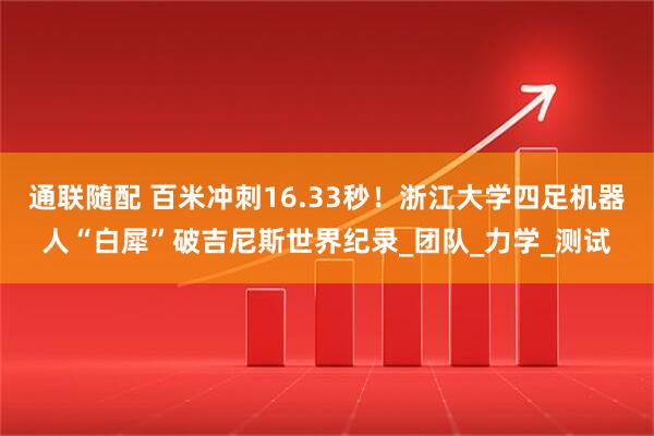 通联随配 百米冲刺16.33秒！浙江大学四足机器人“白犀”破吉尼斯世界纪录_团队_力学_测试