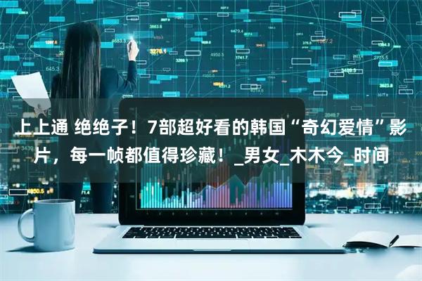 上上通 绝绝子！7部超好看的韩国“奇幻爱情”影片，每一帧都值得珍藏！_男女_木木今_时间