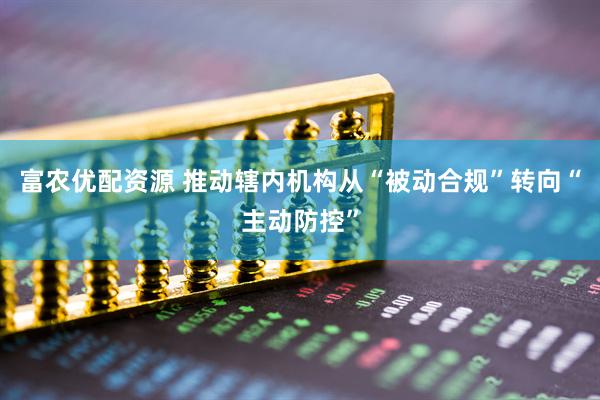 富农优配资源 推动辖内机构从“被动合规”转向“主动防控”