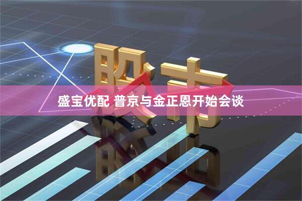 盛宝优配 普京与金正恩开始会谈