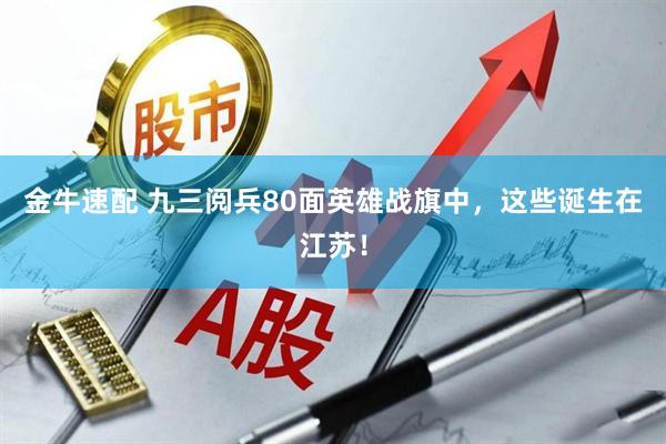 金牛速配 九三阅兵80面英雄战旗中，这些诞生在江苏！