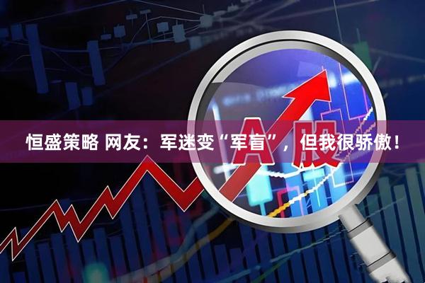 恒盛策略 网友：军迷变“军盲”，但我很骄傲！