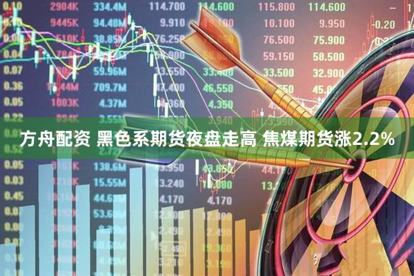 方舟配资 黑色系期货夜盘走高 焦煤期货涨2.2%
