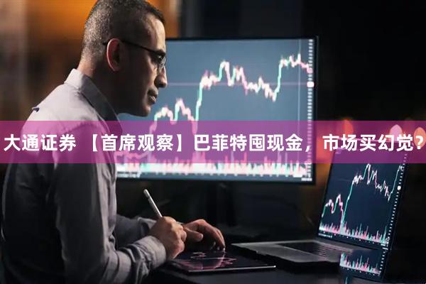 大通证券 【首席观察】巴菲特囤现金，市场买幻觉？