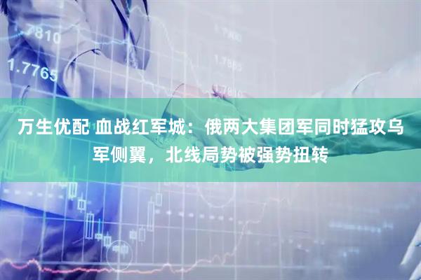 万生优配 血战红军城：俄两大集团军同时猛攻乌军侧翼，北线局势被强势扭转