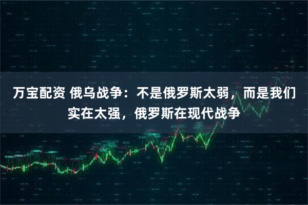 万宝配资 俄乌战争：不是俄罗斯太弱，而是我们实在太强，俄罗斯在现代战争