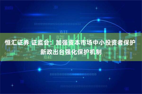 恒汇证券 证监会：加强资本市场中小投资者保护 新政出台强化保护机制