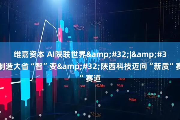 维嘉资本 AI陕联世界&#32;|&#32;制造大省“智”变&#32;陕西科技迈向“新质”赛道