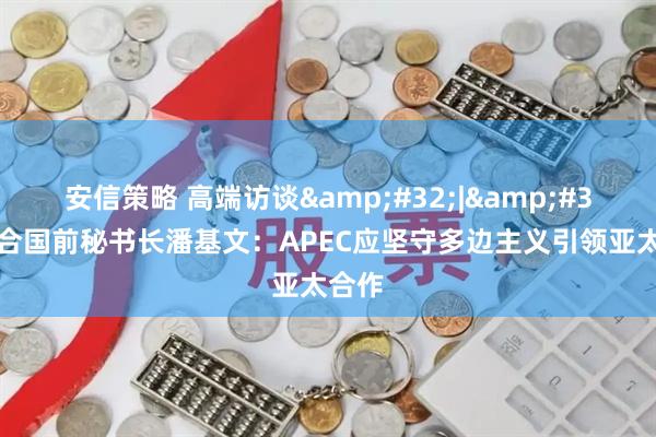 安信策略 高端访谈&#32;|&#32;联合国前秘书长潘基文：APEC应坚守多边主义引领亚太合作