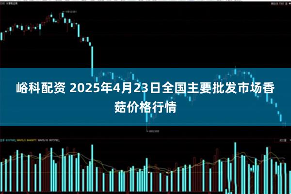峪科配资 2025年4月23日全国主要批发市场香菇价格行情