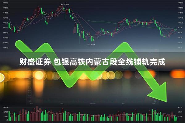 财盛证券 包银高铁内蒙古段全线铺轨完成